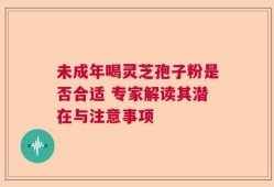未成年喝灵芝孢子粉是否合适 专家解读其潜在与注意事项