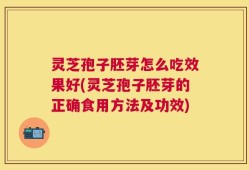 灵芝孢子胚芽怎么吃效果好(灵芝孢子胚芽的正确食用方法及功效)