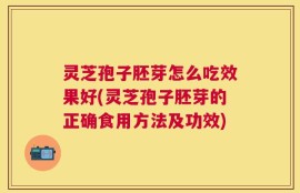 灵芝孢子胚芽怎么吃效果好(灵芝孢子胚芽的正确食用方法及功效)
