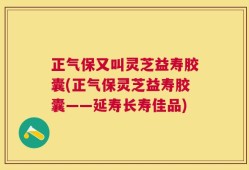 正气保又叫灵芝益寿胶囊(正气保灵芝益寿胶囊——延寿长寿佳品)