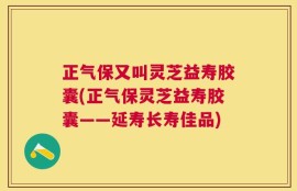 正气保又叫灵芝益寿胶囊(正气保灵芝益寿胶囊——延寿长寿佳品)
