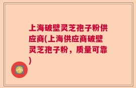 上海破壁灵芝孢子粉供应商(上海供应商破壁灵芝孢子粉，质量可靠)