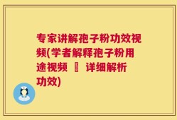 专家讲解孢子粉功效视频(学者解释孢子粉用途视频 – 详细解析功效)