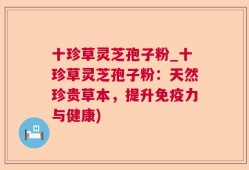 十珍草灵芝孢子粉_十珍草灵芝孢子粉：天然珍贵草本，提升免疫力与健康)