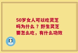 50岁女人可以吃灵芝吗为什么 ？野生灵芝要怎么吃，有什么功效