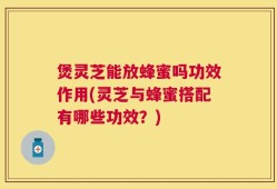 煲灵芝能放蜂蜜吗功效作用(灵芝与蜂蜜搭配有哪些功效？)
