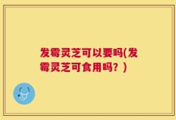 发霉灵芝可以要吗(发霉灵芝可食用吗？)