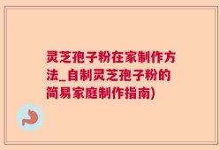 灵芝孢子粉在家制作方法_自制灵芝孢子粉的简易家庭制作指南)