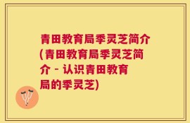 青田教育局季灵芝简介(青田教育局季灵芝简介 - 认识青田教育局的季灵芝)