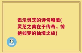 表示灵芝的诗句唯美(灵芝之美在于传奇，惊艳如梦的仙境之旅)
