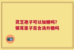 灵芝孢子可以加糖吗？银耳莲子百合汤升糖吗