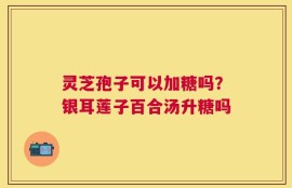灵芝孢子可以加糖吗？银耳莲子百合汤升糖吗