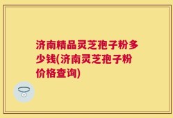 济南精品灵芝孢子粉多少钱(济南灵芝孢子粉价格查询)