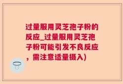 过量服用灵芝孢子粉的反应_过量服用灵芝孢子粉可能引发不良反应，需注意适量摄入)