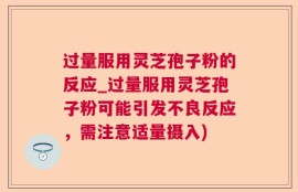 过量服用灵芝孢子粉的反应_过量服用灵芝孢子粉可能引发不良反应，需注意适量摄入)