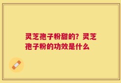 灵芝孢子粉甜的？灵芝孢子粉的功效是什么