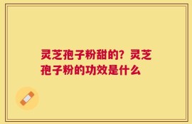 灵芝孢子粉甜的？灵芝孢子粉的功效是什么