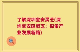 了解深圳宝安灵芝(深圳宝安区灵芝：探索产业发展新路)