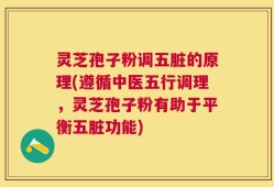 灵芝孢子粉调五脏的原理(遵循中医五行调理，灵芝孢子粉有助于平衡五脏功能)