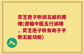 灵芝孢子粉调五脏的原理(遵循中医五行调理，灵芝孢子粉有助于平衡五脏功能)
