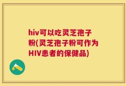 hiv可以吃灵芝孢子粉(灵芝孢子粉可作为HIV患者的保健品)
