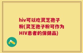 hiv可以吃灵芝孢子粉(灵芝孢子粉可作为HIV患者的保健品)