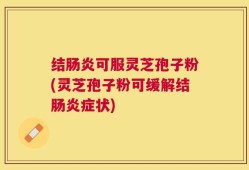 结肠炎可服灵芝孢子粉(灵芝孢子粉可缓解结肠炎症状)