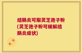 结肠炎可服灵芝孢子粉(灵芝孢子粉可缓解结肠炎症状)