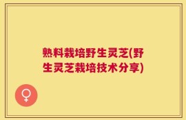 熟料栽培野生灵芝(野生灵芝栽培技术分享)