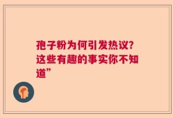 孢子粉为何引发热议？这些有趣的事实你不知道”