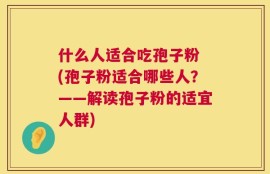 什么人适合吃孢子粉 (孢子粉适合哪些人？——解读孢子粉的适宜人群)