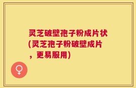 灵芝破壁孢子粉成片状(灵芝孢子粉破壁成片，更易服用)