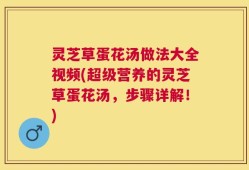 灵芝草蛋花汤做法大全视频(超级营养的灵芝草蛋花汤，步骤详解！)