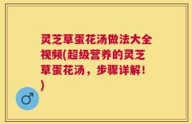 灵芝草蛋花汤做法大全视频(超级营养的灵芝草蛋花汤，步骤详解！)