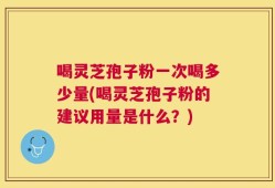 喝灵芝孢子粉一次喝多少量(喝灵芝孢子粉的建议用量是什么？)