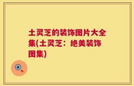 土灵芝的装饰图片大全集(土灵芝：绝美装饰图集)