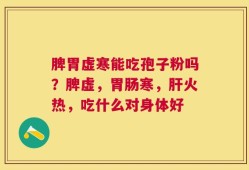 脾胃虚寒能吃孢子粉吗？脾虚，胃肠寒，肝火热，吃什么对身体好