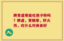 脾胃虚寒能吃孢子粉吗？脾虚，胃肠寒，肝火热，吃什么对身体好