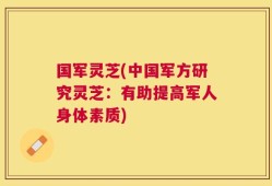 国军灵芝(中国军方研究灵芝：有助提高军人身体素质)