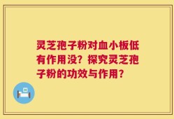 灵芝孢子粉对血小板低有作用没？探究灵芝孢子粉的功效与作用？