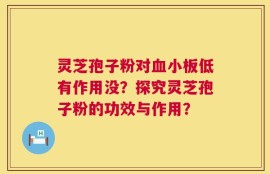 灵芝孢子粉对血小板低有作用没？探究灵芝孢子粉的功效与作用？
