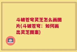 斗破苍穹灵芝怎么画图片(斗破苍穹：如何画出灵芝图案)