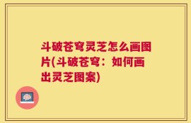 斗破苍穹灵芝怎么画图片(斗破苍穹：如何画出灵芝图案)