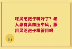 吃灵芝孢子粉好了？老人患有高血压中风，服用灵芝孢子粉管用吗