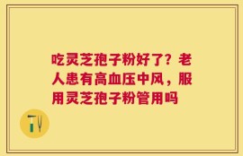 吃灵芝孢子粉好了？老人患有高血压中风，服用灵芝孢子粉管用吗