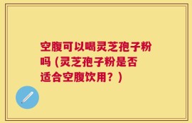 空腹可以喝灵芝孢子粉吗 (灵芝孢子粉是否适合空腹饮用？)