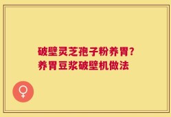 破壁灵芝孢子粉养胃？养胃豆浆破壁机做法