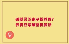 破壁灵芝孢子粉养胃？养胃豆浆破壁机做法