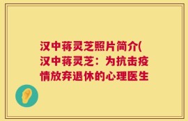 汉中蒋灵芝照片简介(汉中蒋灵芝：为抗击疫情放弃退休的心理医生