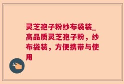灵芝孢子粉纱布袋装_高品质灵芝孢子粉，纱布袋装，方便携带与使用